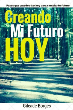 Creando mi futuro hoy: Pasos para la creaci?n de un futuro mejor