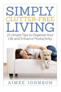 Simply Clutter Free Living: 25 Simple Tips to Organize Your Life and Enhance Productivity