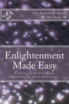 Enlightenment Made Easy: A Concise Guide To Realizing Everything You Are & Want In Life