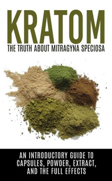 Kratom: The Truth About Mitragyna Speciosa: An Introductory Guide to Capsules, Powder, Extract, And The Full Effects