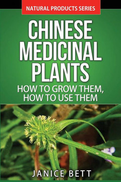 Chinese Medicinal Plants: How To Grow Them, How To Use Them: Growing and Using Herbs And Plants For Natural Remedies And Healing