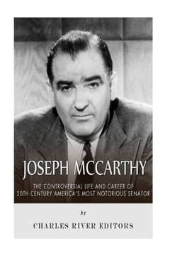 Joseph McCarthy: The Controversial Life and Career of 20th Century America's Most Notorious Senator