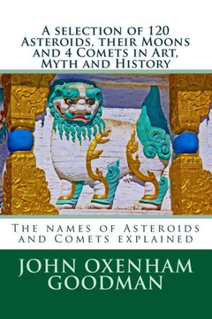 A selection of 120 Asteroids, their Moons and 4 Comets in Art, Myth and History: The names of Asteroids and Comets explained