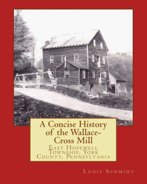 A Concise History of the Wallace-Cross Mill: East Hopewell Township, York County, Pennsylvania