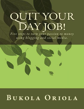 Quit Your Day Job!: Five steps to turn your passion to money using blogging and social media