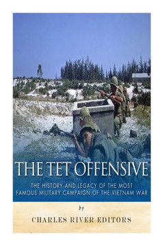 The Tet Offensive: The History and Legacy of the Most Famous Military Campaign of the Vietnam War