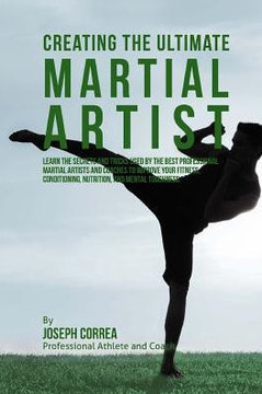 Creating the Ultimate Martial Artist: Learn the Secrets and Tricks Used by the Best Professional Martial Artists and Coaches to Improve your Fitness,