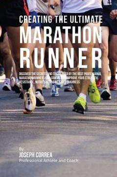 Creating the Ultimate Marathon Runner: Discover the Secrets and Tricks Used by the Best Professional Marathon Runners and Coaches to Improve Your Stre