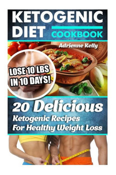 Ketogenic Diet Cookbook: Lose 10 Lbs In 10 Days! 20 Delicious Ketogenic Recipes For Healthy Weight Loss: Keto Diet For Easy Weight Loss, Diet C