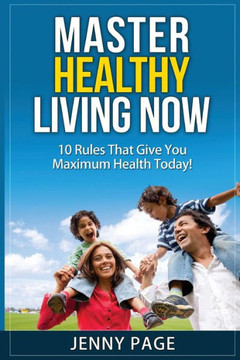 Master Healthy Living Now: 10 Rules That Give You Maximum Health Today!