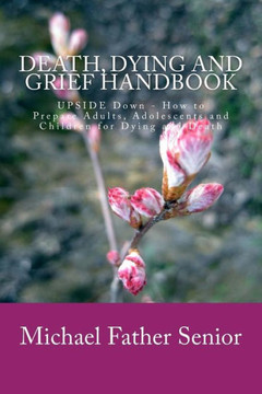Death, Dying and Grief Handbook: Upside Down - How to Prepare Adults, Adolescents and Children for Dying and Death