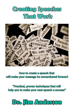 Creating Speeches That Work: How To Create A Speech That Will Make Your Message Be Remembered Forever!