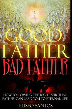 Good Father, Bad Father: : How Following the Right Spiritual Father Can Lead You to Eternal Life