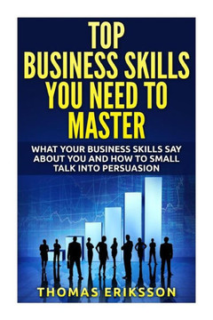 Top Business Skills You Need To Master: What Your Business Skills Say About You and How to Small Talk into Persuasion
