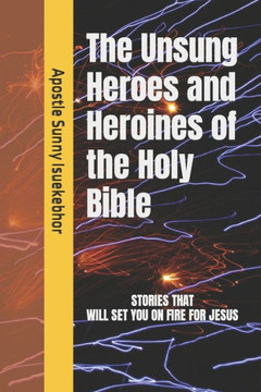 The Unsung Heroes and Heroines of the Holy Bible The Unsung Heroes and Heroines of the Holy Bible