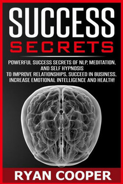Success Secrets: Powerful Success Secrets Of NLP, Meditation, And Self Hypnosis To Improve Relationships, Succeed In Business, Increase