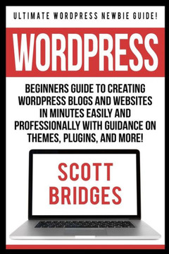 Wordpress: Ultimate Wordpress Newbie Guide! - Beginners Guide To Creating Wordpress Blogs And Websites In Minutes Easily And Prof