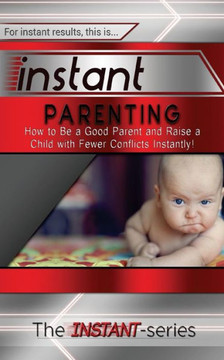 Instant Parenting: How to Be a Good Parent and Raise a Child with Fewer Conflicts Instantly!