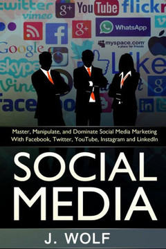 Social Media: Master, Manipulate, And Dominate Social Media Marketing Facebook, Twitter, YouTube, Instagram And LinkedIn