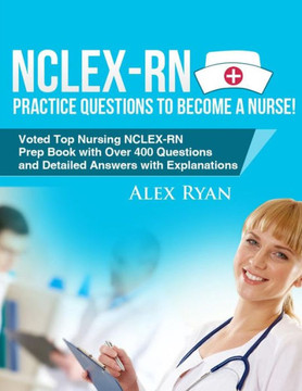 NCLEX-RN Practice Questions NCLEX-RN Practice Questions to become a Nurse!: Voted Top Nursing NCLEX-RN Prep Book with Over 400 Questions and Detailed