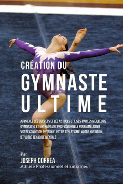 Creation du Gymnaste Ultime: Apprenez les secrets et les astuces utilises par les meilleurs gymnastes et entraineurs professionnels pour ameliorer