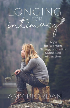 Longing For Intimacy : Hope For Women Struggling With Same-Sex Attraction
