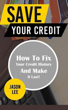 Save Your Credit: How to Fix Your Credit History and Make It Last!