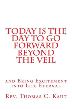 Today is the Day to Go Forward Beyond the Veil: and Bring Excitement into Life Eternal