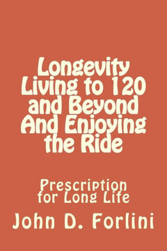 Longevity Living to 120 and Beyond And Enjoying the Ride: Prescription for Long Life