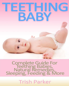 Teething Baby: Complete Guide For Teething Babies, Natural Remedies, Sleeping, Feeding & More