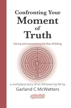 Confronting Your Moment Of Truth: Facing And Overcoming The Fear Of Failing (Marcus Winn's Workplace Story Of An Inpowering Life)