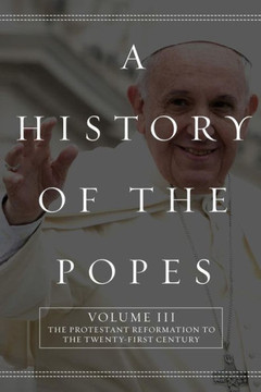 A History of the Popes: Volume III: The Protestant Reformation to the Twenty-First Century