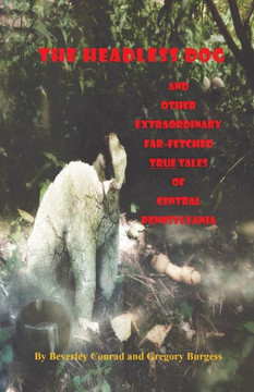 The Headless Dog: And Other Extraordinary Far-Fetched True Tales Of Central Pennsylvania