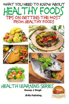 What You Need to Know about Healthy Foods: Tips on Getting the Full Benefits from Healthy Foods