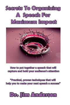 Secrets To Organizing A Speech For Maximum Impact: How to put together a speech that will capture and hold your audience's attention