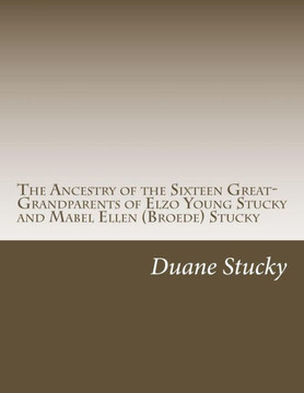 The Ancestry of the Sixteen Great-Grandparents of Elzo Young Stucky and Mabel (Broede) Stucky: Including Angene, Blinn, Bollinger, Breder, Broede, Dew The Ancestry of the Sixteen Great-Grandparents of Elzo Young Stucky and Mabel (Broede) Stucky: Including Angene, Blinn, Bollinger, Breder, Broede, Dew