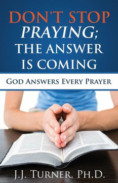 Don't Stop Praying; The Answer Is Coming: God Is Still Answering Prayer