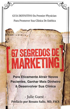 67 Segredos De Marketing: Para Eticamente Atrair Novos Pacientes, Ganhar Mais Dinheiro & Desenvolver Sua Clinica