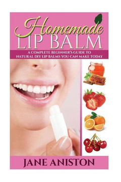 Homemade Lip Balm: A Complete Beginner's Guide To Natural DIY Lip Balms You Can Make Today
