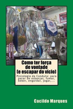 Como ter forca de vontade (e escapar do vicio): Psicologia da Conduta: para parar de esbanjar, fumar, beber, engordar, jogar, ...