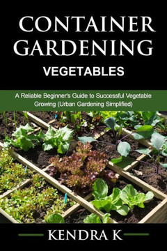 Container Gardening: A Reliable Beginner's Guide to Successful Vegetable Growing (Urban Gardening Simplified)