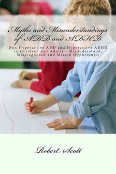 Myths and Misunderstandings of ADD and ADHD: Non Hyperactive ADD and Hyperactive ADHD in Children and Adults - Misunderstood, Misdiagnosed and Missed