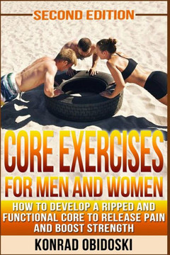 Core Exercises for Men and Women: How to develop a ripped and functional core to release pain and boost strength