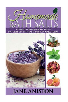 Homemade Bath Salts: A Complete Beginner's Guide To Natural DIY Bath Salts You Can Make Today - Includes 35 Organic Bath Salt Recipes! (Org