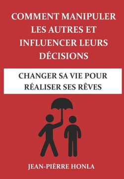 Comment manipuler les autres et influencer leurs d?cisions: Changer sa vie pour r?aliser ses r?ves...
