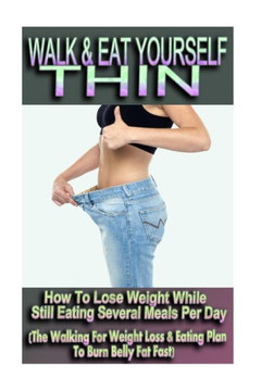 Walk & Eat Yourself Thin - How To Lose Weight While Still Eating Several Meals Per Day (The Walking For Weight Loss & Eating Plan To Burn Belly Fat Fa