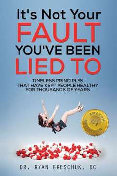 It's Not Your Fault You've Been Lied To: Timeless Principles That Have Kept People Healthy For Thousands of Years