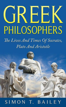 Greek Philosophers: The Lives And Times Of Socrates, Plato And Aristotle