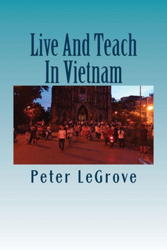 Live And Teach In Vietnam: Find Out About Vietnam So You Have A Better Understanding Of What To Expect Before You Go There (Live Cheap In An Uncheap World)