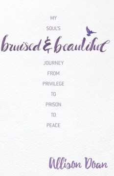 Bruised And Beautiful: My Soul'S Journey From Privilege To Prison To Peace